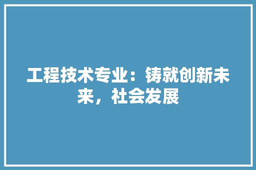 工程技术专业：铸就创新未来，社会发展 现代风格装饰