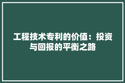 工程技术专利的价值：投资与回报的平衡之路 现代风格装饰