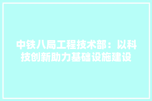 中铁八局工程技术部：以科技创新助力基础设施建设