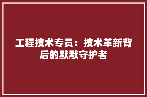 工程技术专员：技术革新背后的默默守护者
