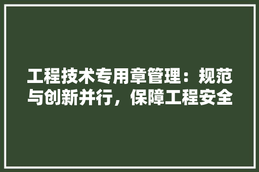 工程技术专用章管理：规范与创新并行，保障工程安全与质量