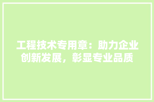 工程技术专用章：助力企业创新发展，彰显专业品质 现代风格装饰