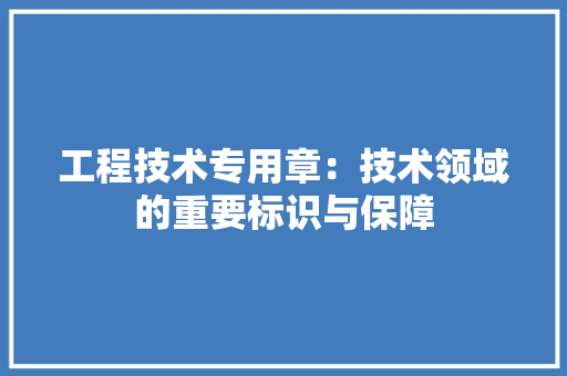 工程技术专用章：技术领域的重要标识与保障 现代风格装饰