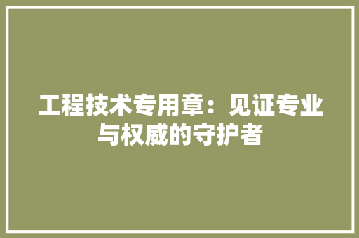 工程技术专用章：见证专业与权威的守护者 现代风格装饰