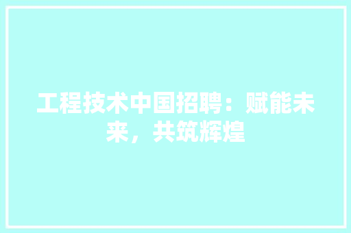 工程技术中国招聘：赋能未来，共筑辉煌 现代风格装饰