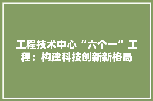 工程技术中心“六个一”工程：构建科技创新新格局 现代风格装饰