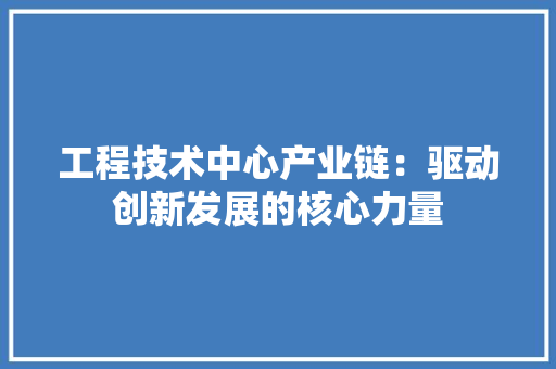 工程技术中心产业链：驱动创新发展的核心力量 现代风格装饰
