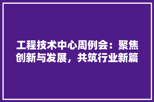 工程技术中心周例会：聚焦创新与发展，共筑行业新篇章 现代风格装饰