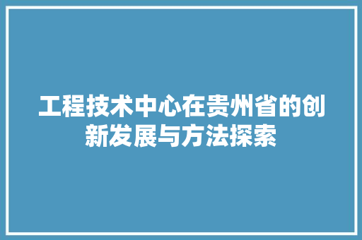 工程技术中心在贵州省的创新发展与方法探索