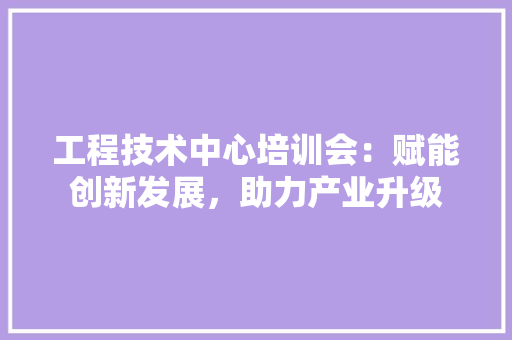 工程技术中心培训会：赋能创新发展，助力产业升级 现代风格装饰