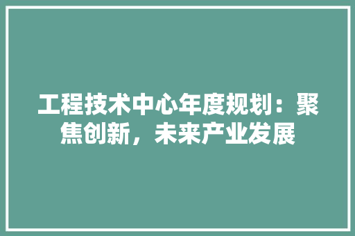 工程技术中心年度规划：聚焦创新，未来产业发展 现代风格装饰