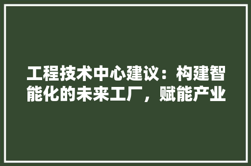 工程技术中心建议：构建智能化的未来工厂，赋能产业升级 现代风格装饰