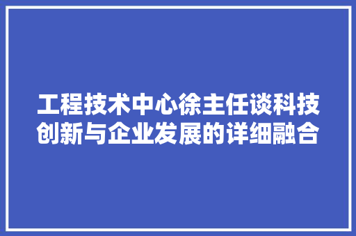 工程技术中心徐主任谈科技创新与企业发展的详细融合 现代风格装饰