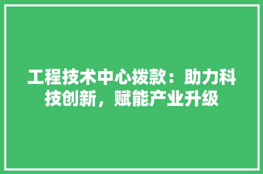 工程技术中心拨款：助力科技创新，赋能产业升级 现代风格装饰