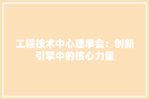 工程技术中心理事会：创新引擎中的核心力量 现代风格装饰