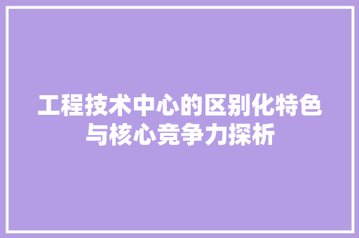 工程技术中心的区别化特色与核心竞争力探析 现代风格装饰