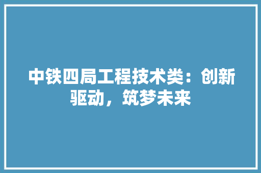 中铁四局工程技术类：创新驱动，筑梦未来 家居装修