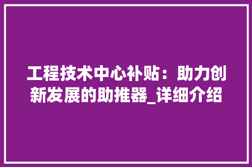 工程技术中心补贴：助力创新发展的助推器_详细介绍其重要性与实施步骤 现代风格装饰