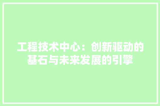 工程技术中心：创新驱动的基石与未来发展的引擎