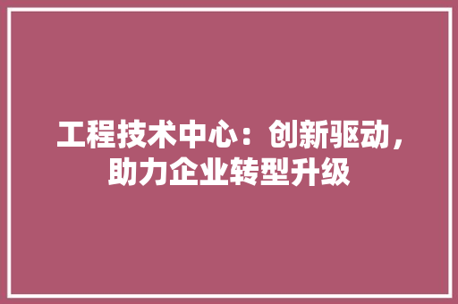工程技术中心：创新驱动，助力企业转型升级 现代风格装饰