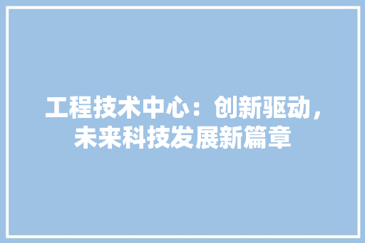 工程技术中心：创新驱动，未来科技发展新篇章