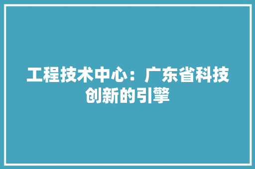 工程技术中心：广东省科技创新的引擎