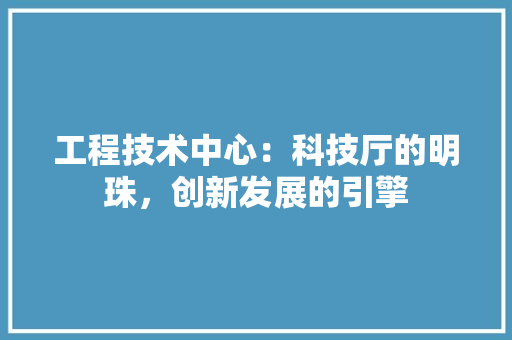 工程技术中心：科技厅的明珠，创新发展的引擎 现代风格装饰