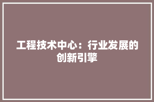 工程技术中心：行业发展的创新引擎 现代风格装饰