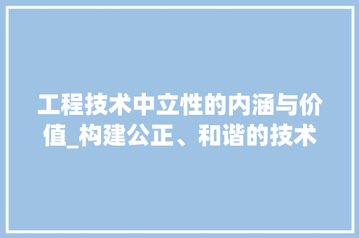 工程技术中立性的内涵与价值_构建公正、和谐的技术世界
