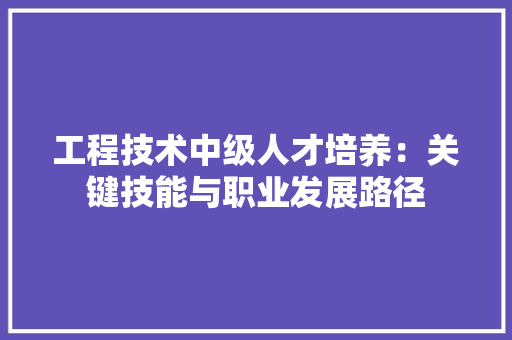 工程技术中级人才培养：关键技能与职业发展路径