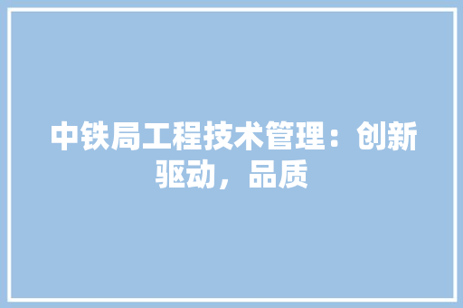 中铁局工程技术管理：创新驱动，品质 家居装修