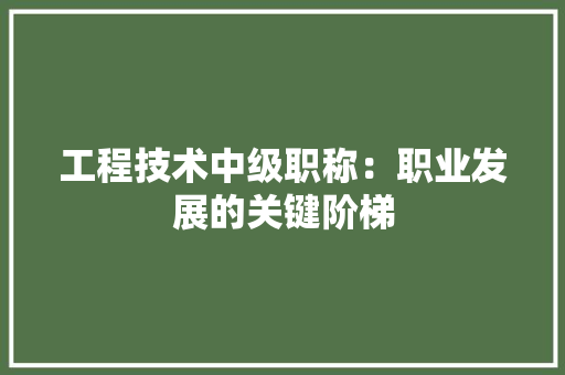 工程技术中级职称：职业发展的关键阶梯