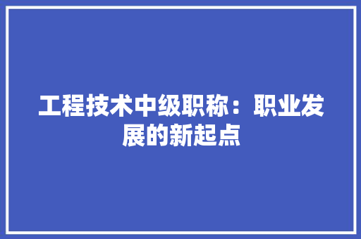 工程技术中级职称：职业发展的新起点