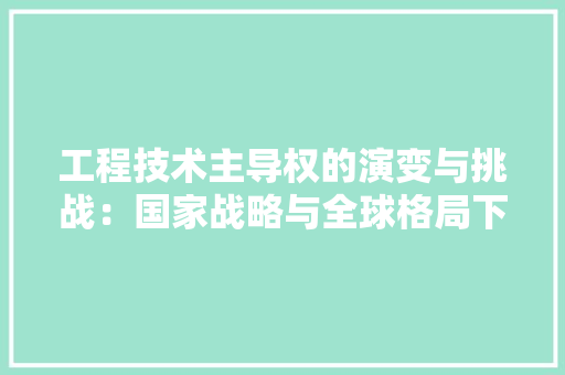 工程技术主导权的演变与挑战：国家战略与全球格局下的思考 现代风格装饰
