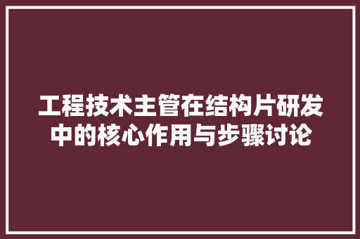 工程技术主管在结构片研发中的核心作用与步骤讨论 现代风格装饰