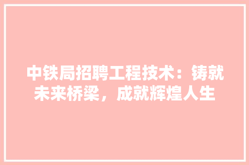 中铁局招聘工程技术：铸就未来桥梁，成就辉煌人生 家居装修