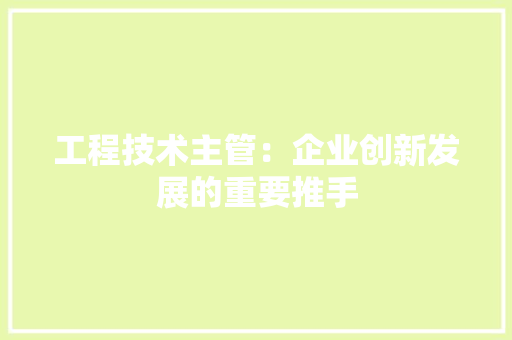 工程技术主管：企业创新发展的重要推手 现代风格装饰
