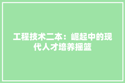 工程技术二本：崛起中的现代人才培养摇篮 现代风格装饰
