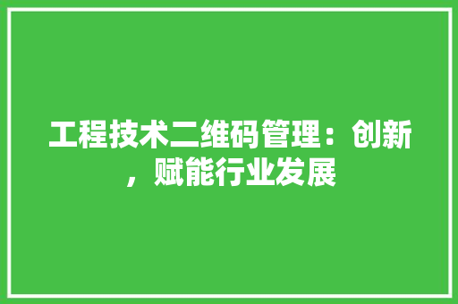 工程技术二维码管理：创新，赋能行业发展 现代风格装饰