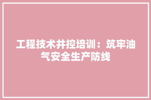 工程技术井控培训：筑牢油气安全生产防线 现代风格装饰
