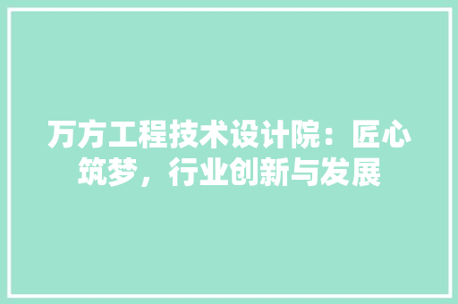 万方工程技术设计院：匠心筑梦，行业创新与发展