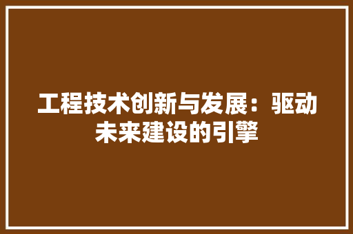 工程技术创新与发展：驱动未来建设的引擎