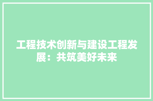 工程技术创新与建设工程发展：共筑美好未来 现代风格装饰