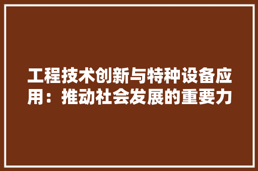 工程技术创新与特种设备应用：推动社会发展的重要力量 现代风格装饰