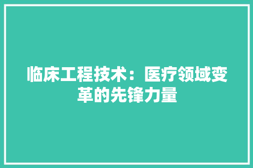 临床工程技术：医疗领域变革的先锋力量
