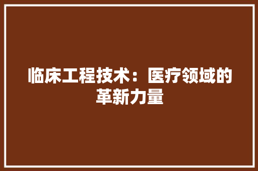 临床工程技术：医疗领域的革新力量
