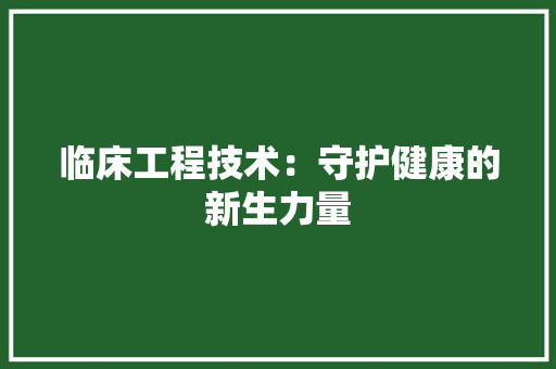 临床工程技术：守护健康的新生力量