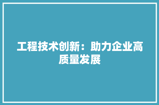 工程技术创新：助力企业高质量发展 现代风格装饰