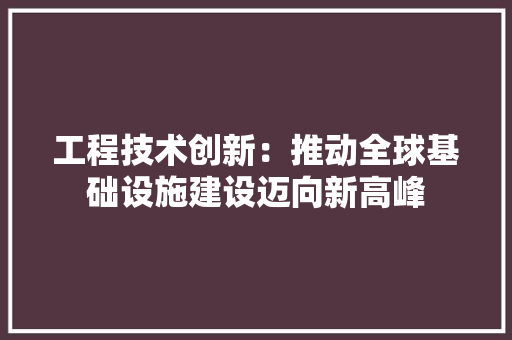 工程技术创新：推动全球基础设施建设迈向新高峰 现代风格装饰