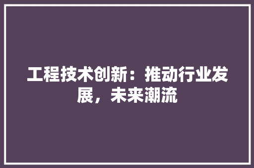 工程技术创新：推动行业发展，未来潮流